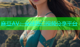 麻豆AV：全球热门视频分享平台