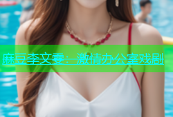 麻豆李文雯：激情办公室戏剧