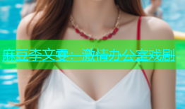 麻豆李文雯：激情办公室戏剧