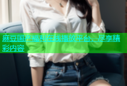 麻豆国产福利在线播放平台，尽享精彩内容