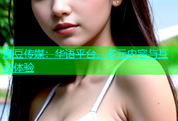 麻豆传媒：华语平台，多元内容与互动体验