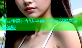 麻豆传媒：华语平台，多元内容与互动体验