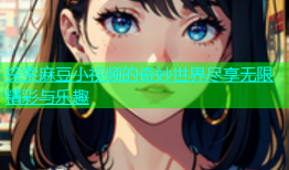 探索麻豆小视频的奇妙世界尽享无限精彩与乐趣