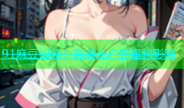 91麻豆视频：高清无广告福利影院