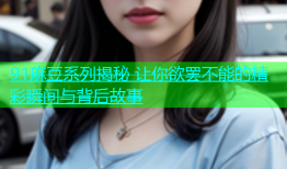91麻豆系列揭秘 让你欲罢不能的精彩瞬间与背后故事