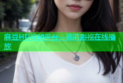 麻豆HD视频平台，高清影视在线播放