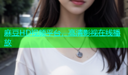麻豆HD视频平台，高清影视在线播放