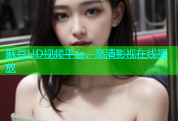 麻豆HD视频平台，高清影视在线播放