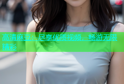 高清麻豆：尽享优质视频，畅游无限精彩