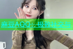 麻豆AQQ：极致社交与