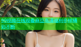99视频在线观看麻豆高清福利多样精彩不断