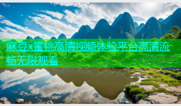 麻豆x蜜桃高清视频体验平台高清流畅无限观看