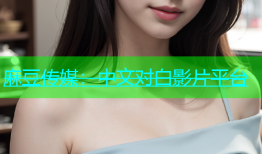 麻豆传媒：中文对白影片平台