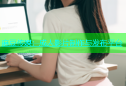 麻豆传媒：成人影片制作与发布平台