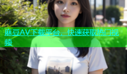 麻豆AV下载平台，快速获取热门视频