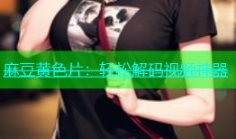 麻豆黄色片：轻松解码视频神器