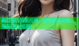 麻豆男优独家片源，解锁你的夜晚，尽在[平台名称]