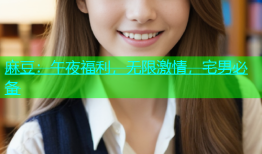 麻豆：午夜福利，无限激情，宅男必备