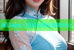 麻豆app：艺术与美女直播平台