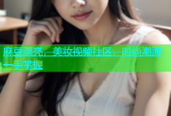 麻豆漂亮，美妆视频社区，时尚潮流一手掌握