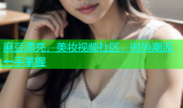 麻豆漂亮，美妆视频社区，时尚潮流一手掌握