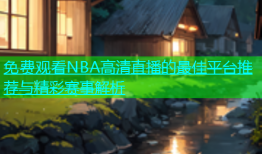 免费观看NBA高清直播的最佳平台推荐与精彩赛事解析