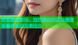 探索麻豆影视：独特原创内容与便捷观看体验的完美结合