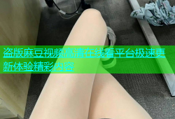 盗版麻豆视频高清在线看平台极速更新体验精彩内容