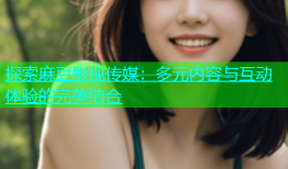 探索麻豆影视传媒：多元内容与互动体验的完美结合