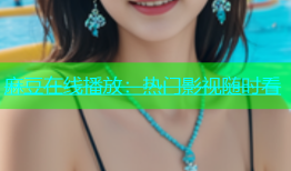 麻豆在线播放：热门影视随时看