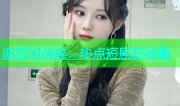 麻豆视传媒：热点短剧在线看