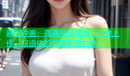 麻豆映画：高清视频编辑，一键上传，打造你的专属影音世界.