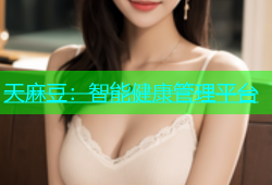 天麻豆：智能健康管理平台
