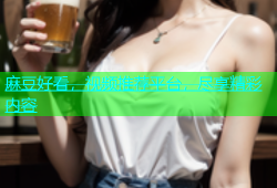 麻豆好看，视频推荐平台，尽享精彩内容