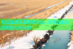麻豆在线高清影视平台，免费观看热门电影和电视剧