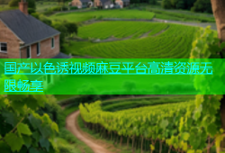 国产以色诱视频麻豆平台高清资源无限畅享