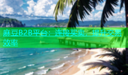 麻豆B2B平台：连接买卖，提升交易效率
