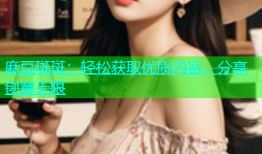 麻豆斑斑：轻松获取优质内容，分享创意无限