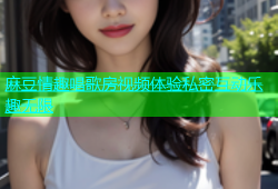 麻豆情趣唱歌房视频体验私密互动乐趣无限