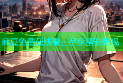 麻豆免费在线看，尽享精彩影视