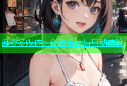 麻豆多媒体：创意设计与互动体验