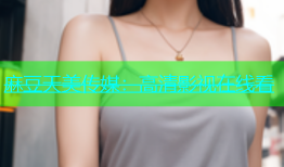 麻豆天美传媒：高清影视在线看