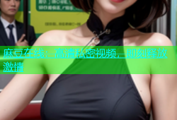 麻豆在线：高清私密视频，即刻释放激情