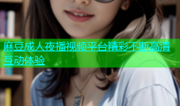 麻豆成人夜播视频平台精彩不断高清互动体验