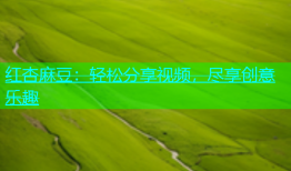 红杏麻豆：轻松分享视频，尽享创意乐趣