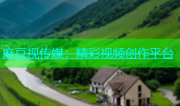 麻豆视传媒：精彩视频创作平台