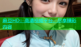 麻豆HD：高清视频平台，尽享精彩内容