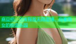 麻豆吧：午夜释放无限激情，寂寞男女的秘密乐园