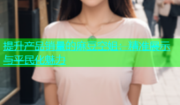 提升产品销量的麻豆空姐：精准展示与平民化魅力