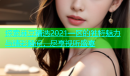 探索麻豆精选2021一区的独特魅力与精彩瞬间，尽享视听盛宴